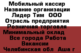 Мобильный кассир › Название организации ­ Лидер Тим, ООО › Отрасль предприятия ­ Розничная торговля › Минимальный оклад ­ 1 - Все города Работа » Вакансии   . Челябинская обл.,Аша г.